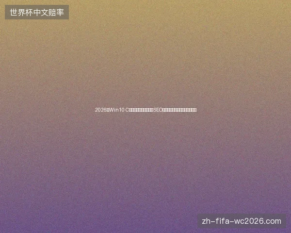 2026年Win10 C盘被占满？深圳英文站SEO与蜘蛛池官网竟暗藏达州市危机