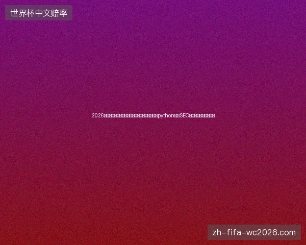 2026年气象预警：小旋风蜘蛛池绑定域名暗藏危机？python蛇与SEO天天网络采插件需警惕
